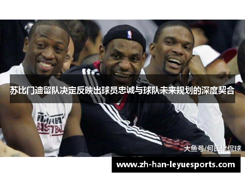 苏比门迪留队决定反映出球员忠诚与球队未来规划的深度契合