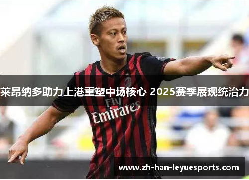 莱昂纳多助力上港重塑中场核心 2025赛季展现统治力