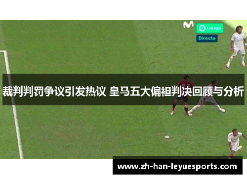 裁判判罚争议引发热议 皇马五大偏袒判决回顾与分析 裁判判罚争议引发热议 皇马五大偏袒判决回顾与分析