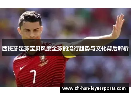 西班牙足球宝贝风靡全球的流行趋势与文化背后解析