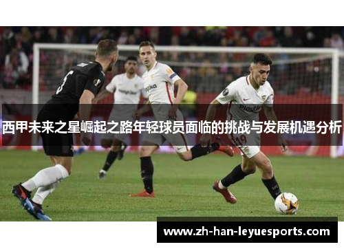 西甲未来之星崛起之路年轻球员面临的挑战与发展机遇分析