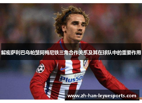 解密萨利巴乌帕楚阿梅尼铁三角合作关系及其在球队中的重要作用