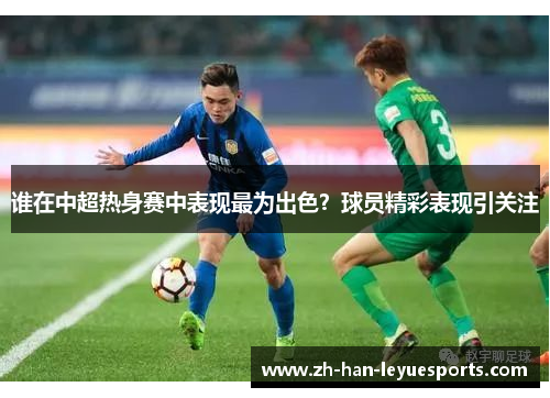 谁在中超热身赛中表现最为出色？球员精彩表现引关注