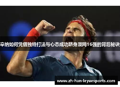辛纳如何凭借独特打法与心态成功跻身澳网16强的背后秘诀