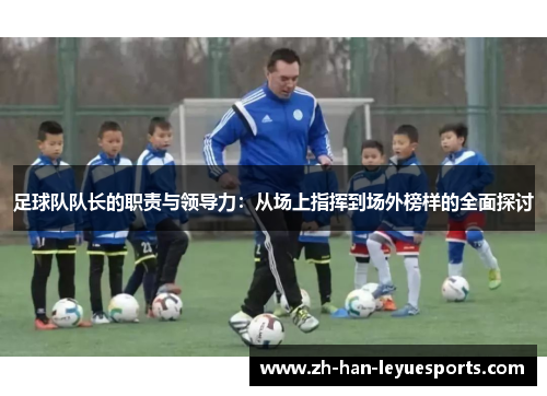 足球队队长的职责与领导力：从场上指挥到场外榜样的全面探讨