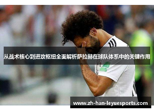 从战术核心到进攻枢纽全面解析萨拉赫在球队体系中的关键作用 从战术核心到进攻枢纽全面解析萨拉赫在球队体系中的关键作用