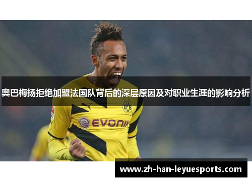 奥巴梅扬拒绝加盟法国队背后的深层原因及对职业生涯的影响分析