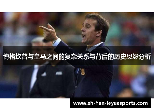 博格坎普与皇马之间的复杂关系与背后的历史恩怨分析