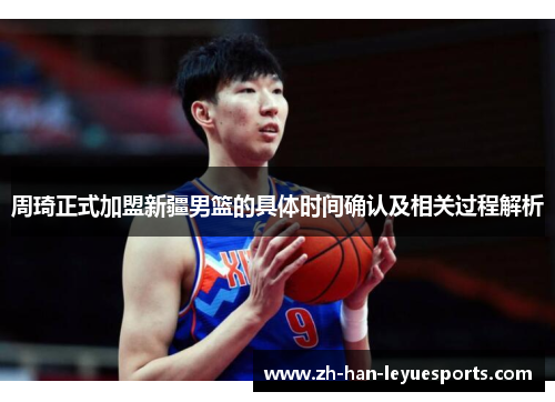 周琦正式加盟新疆男篮的具体时间确认及相关过程解析