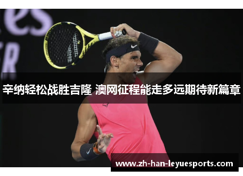 辛纳轻松战胜吉隆 澳网征程能走多远期待新篇章