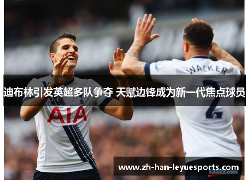 迪布林引发英超多队争夺 天赋边锋成为新一代焦点球员