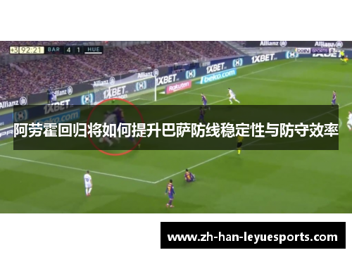 阿劳霍回归将如何提升巴萨防线稳定性与防守效率