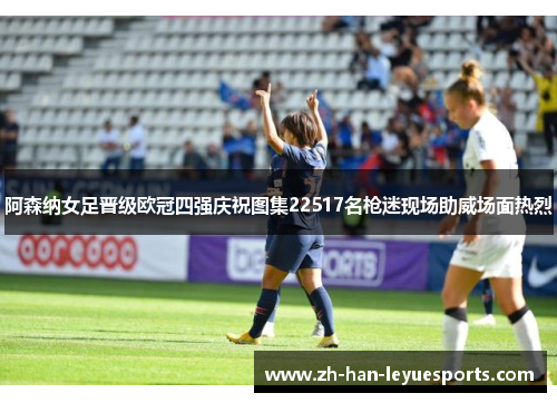 阿森纳女足晋级欧冠四强庆祝图集22517名枪迷现场助威场面热烈