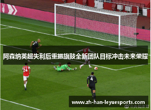 阿森纳英超失利后重振旗鼓全新团队目标冲击未来荣耀 阿森纳英超失利后重振旗鼓全新团队目标冲击未来荣耀