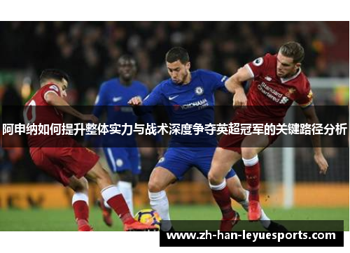 阿申纳如何提升整体实力与战术深度争夺英超冠军的关键路径分析 阿申纳如何提升整体实力与战术深度争夺英超冠军的关键路径分析