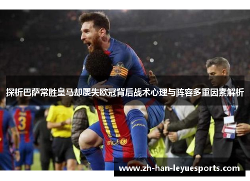 探析巴萨常胜皇马却屡失欧冠背后战术心理与阵容多重因素解析 探析巴萨常胜皇马却屡失欧冠背后战术心理与阵容多重因素解析