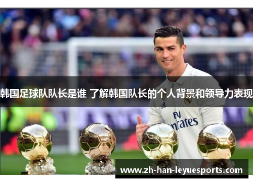 韩国足球队队长是谁 了解韩国队长的个人背景和领导力表现 韩国足球队队长是谁 了解韩国队长的个人背景和领导力表现