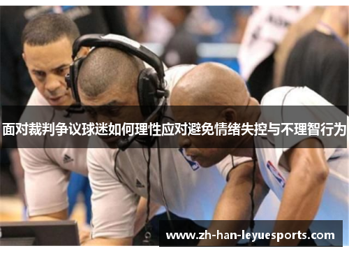 面对裁判争议球迷如何理性应对避免情绪失控与不理智行为