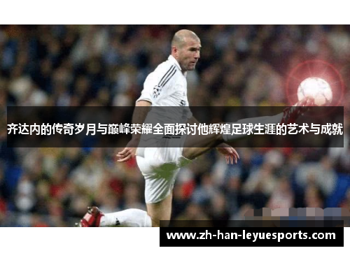 齐达内的传奇岁月与巅峰荣耀全面探讨他辉煌足球生涯的艺术与成就 齐达内的传奇岁月与巅峰荣耀全面探讨他辉煌足球生涯的艺术与成就