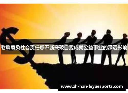 老詹肩负社会责任感不断突破自我成就公益事业的深远影响 老詹肩负社会责任感不断突破自我成就公益事业的深远影响