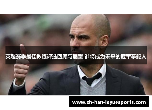 英超赛季最佳教练评选回顾与展望 谁将成为未来的冠军掌舵人 英超赛季最佳教练评选回顾与展望 谁将成为未来的冠军掌舵人