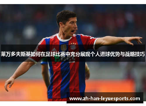 莱万多夫斯基如何在足球比赛中充分展现个人进球优势与战略技巧