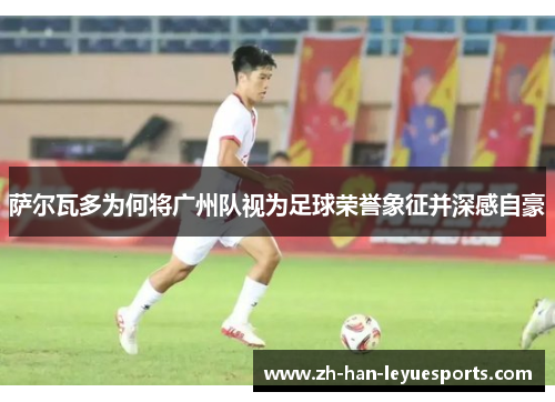 萨尔瓦多为何将广州队视为足球荣誉象征并深感自豪