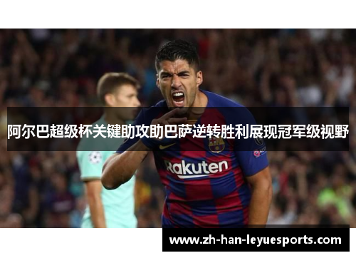 阿尔巴超级杯关键助攻助巴萨逆转胜利展现冠军级视野 阿尔巴超级杯关键助攻助巴萨逆转胜利展现冠军级视野