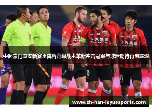 中超豪门国安新赛季阵容升级战术革新冲击冠军与球迷期待再创辉煌