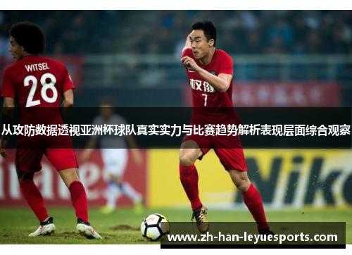 从攻防数据透视亚洲杯球队真实实力与比赛趋势解析表现层面综合观察