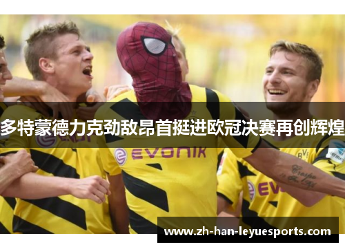 多特蒙德力克劲敌昂首挺进欧冠决赛再创辉煌 多特蒙德力克劲敌昂首挺进欧冠决赛再创辉煌