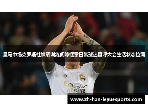 皇马中场克罗斯社媒晒训练间隙惬意日常球迷直呼太会生活状态拉满 皇马中场克罗斯社媒晒训练间隙惬意日常球迷直呼太会生活状态拉满