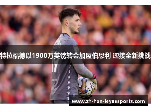 特拉福德以1900万英镑转会加盟伯恩利 迎接全新挑战 特拉福德以1900万英镑转会加盟伯恩利 迎接全新挑战