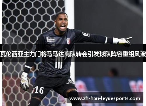 瓦伦西亚主力门将马马达离队转会引发球队阵容重组风波