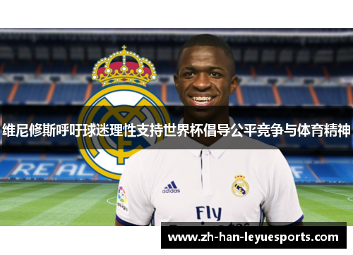 维尼修斯呼吁球迷理性支持世界杯倡导公平竞争与体育精神 维尼修斯呼吁球迷理性支持世界杯倡导公平竞争与体育精神