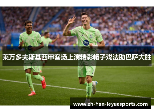 莱万多夫斯基西甲客场上演精彩帽子戏法助巴萨大胜