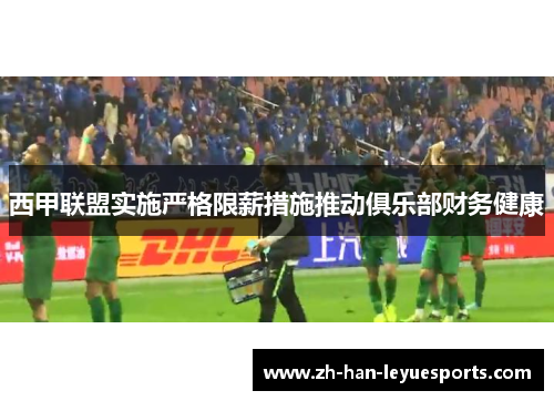 西甲联盟实施严格限薪措施推动俱乐部财务健康 西甲联盟实施严格限薪措施推动俱乐部财务健康