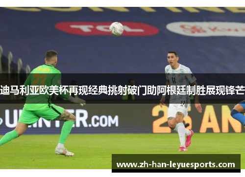 迪马利亚欧美杯再现经典挑射破门助阿根廷制胜展现锋芒 迪马利亚欧美杯再现经典挑射破门助阿根廷制胜展现锋芒