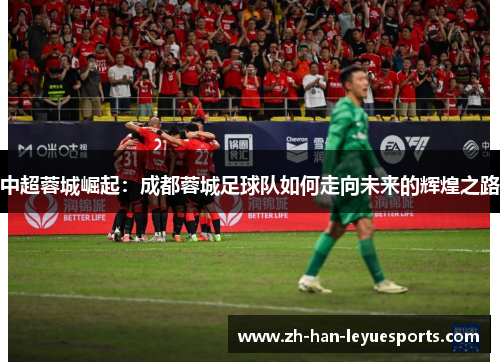 中超蓉城崛起：成都蓉城足球队如何走向未来的辉煌之路