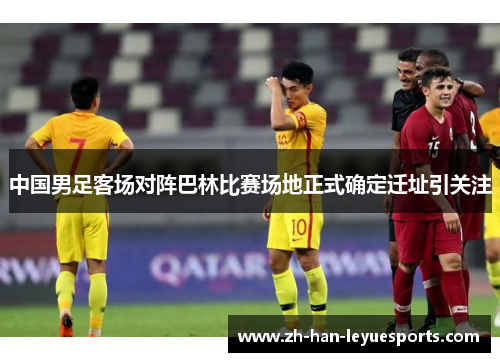 中国男足客场对阵巴林比赛场地正式确定迁址引关注