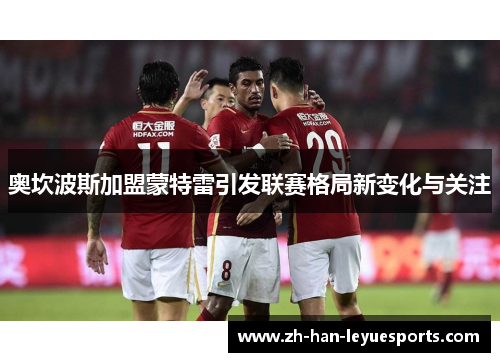 奥坎波斯加盟蒙特雷引发联赛格局新变化与关注