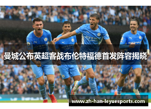 曼城公布英超客战布伦特福德首发阵容揭晓