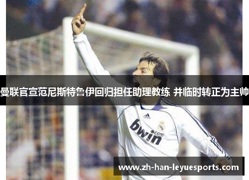 曼联官宣范尼斯特鲁伊回归担任助理教练 并临时转正为主帅