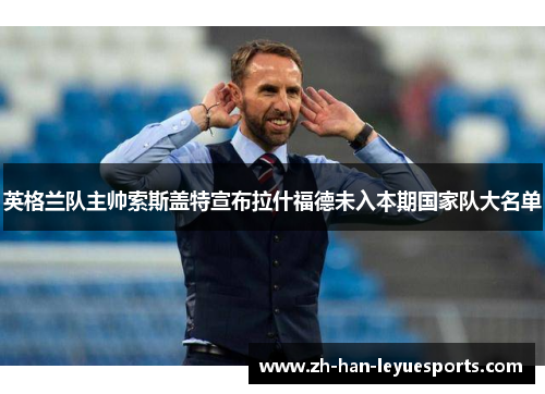 英格兰队主帅索斯盖特宣布拉什福德未入本期国家队大名单 英格兰队主帅索斯盖特宣布拉什福德未入本期国家队大名单