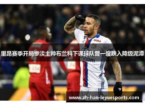 里昂赛季开局惨淡主帅布兰科下课球队曾一度跌入降级泥潭 里昂赛季开局惨淡主帅布兰科下课球队曾一度跌入降级泥潭