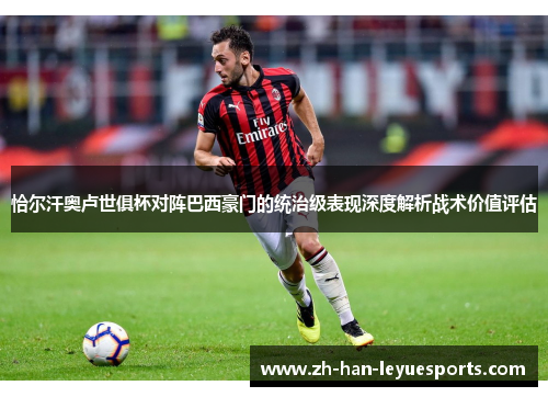 恰尔汗奥卢世俱杯对阵巴西豪门的统治级表现深度解析战术价值评估 恰尔汗奥卢世俱杯对阵巴西豪门的统治级表现深度解析战术价值评估